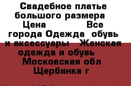 Свадебное платье большого размера › Цена ­ 17 000 - Все города Одежда, обувь и аксессуары » Женская одежда и обувь   . Московская обл.,Щербинка г.